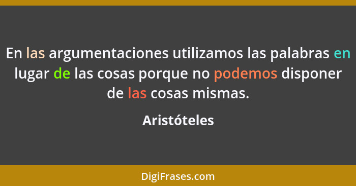 En las argumentaciones utilizamos las palabras en lugar de las cosas porque no podemos disponer de las cosas mismas.... - Aristóteles