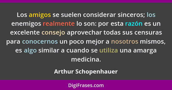 Los amigos se suelen considerar sinceros; los enemigos realmente lo son: por esta razón es un excelente consejo aprovechar todas... - Arthur Schopenhauer