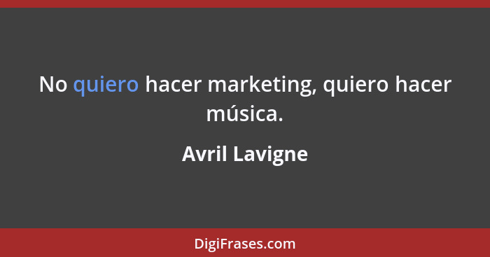 No quiero hacer marketing, quiero hacer música.... - Avril Lavigne