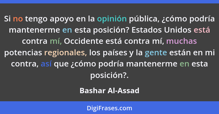 Si no tengo apoyo en la opinión pública, ¿cómo podría mantenerme en esta posición? Estados Unidos está contra mí, Occidente está con... - Bashar Al-Assad