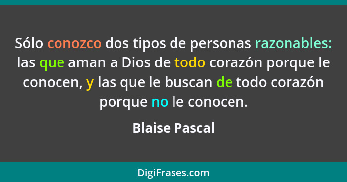 Sólo conozco dos tipos de personas razonables: las que aman a Dios de todo corazón porque le conocen, y las que le buscan de todo cora... - Blaise Pascal