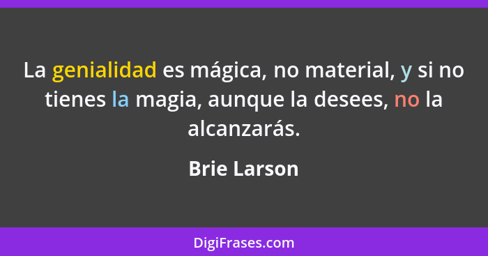 La genialidad es mágica, no material, y si no tienes la magia, aunque la desees, no la alcanzarás.... - Brie Larson