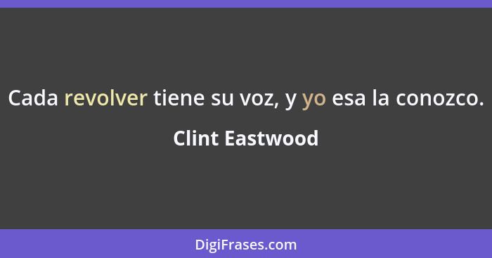 Cada revolver tiene su voz, y yo esa la conozco.... - Clint Eastwood
