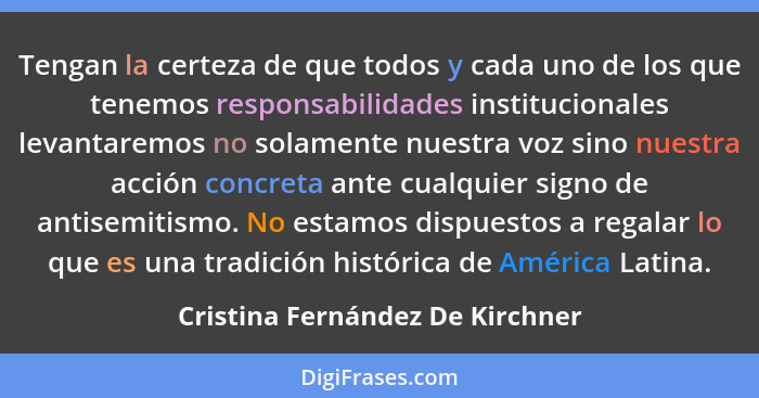 Tengan la certeza de que todos y cada uno de los que tenemos responsabilidades institucionales levantaremos no solame... - Cristina Fernández De Kirchner