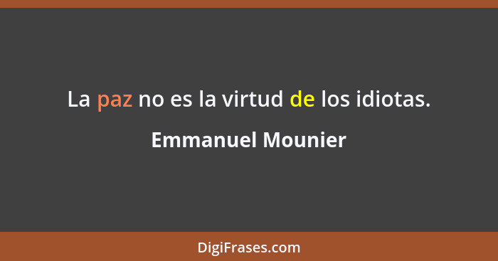 La paz no es la virtud de los idiotas.... - Emmanuel Mounier