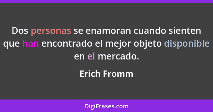 Dos personas se enamoran cuando sienten que han encontrado el mejor objeto disponible en el mercado.... - Erich Fromm