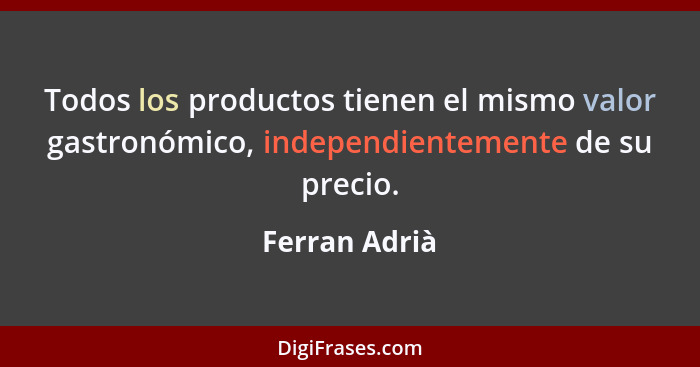 Todos los productos tienen el mismo valor gastronómico, independientemente de su precio.... - Ferran Adrià