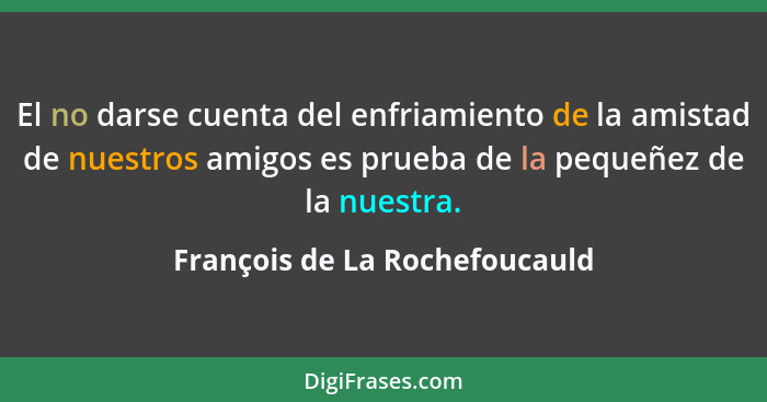 El no darse cuenta del enfriamiento de la amistad de nuestros amigos es prueba de la pequeñez de la nuestra.... - François de La Rochefoucauld