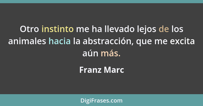 Otro instinto me ha llevado lejos de los animales hacia la abstracción, que me excita aún más.... - Franz Marc