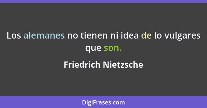 Los alemanes no tienen ni idea de lo vulgares que son.... - Friedrich Nietzsche