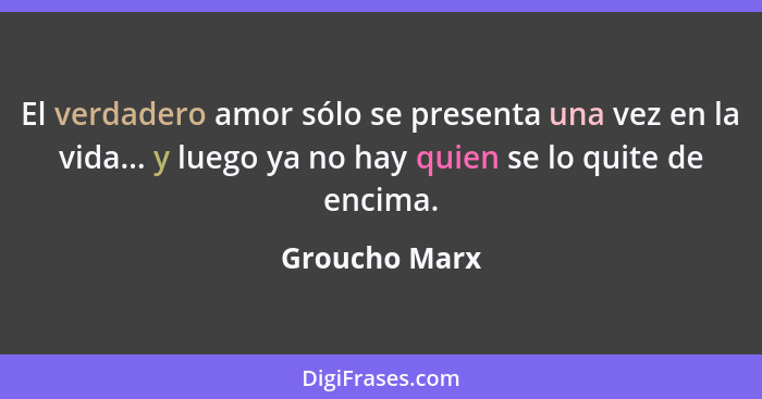 El verdadero amor sólo se presenta una vez en la vida... y luego ya no hay quien se lo quite de encima.... - Groucho Marx