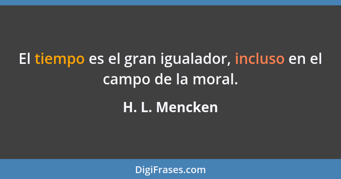 El tiempo es el gran igualador, incluso en el campo de la moral.... - H. L. Mencken