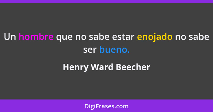 Un hombre que no sabe estar enojado no sabe ser bueno.... - Henry Ward Beecher