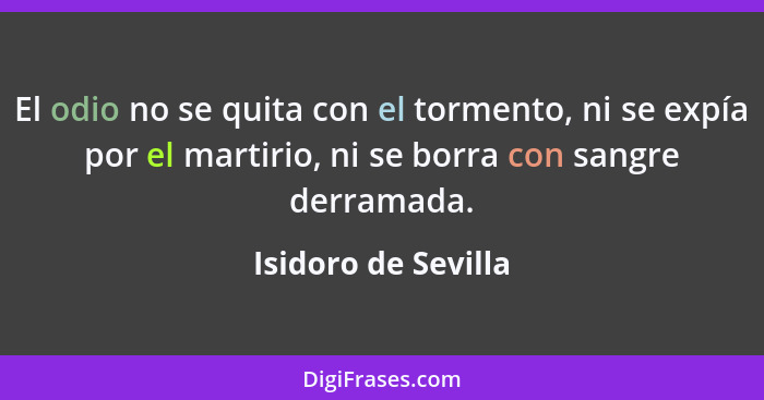 El odio no se quita con el tormento, ni se expía por el martirio, ni se borra con sangre derramada.... - Isidoro de Sevilla