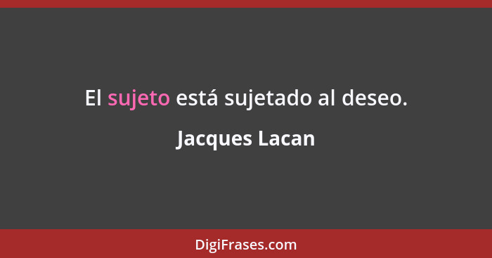 El sujeto está sujetado al deseo.... - Jacques Lacan