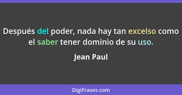 Después del poder, nada hay tan excelso como el saber tener dominio de su uso.... - Jean Paul