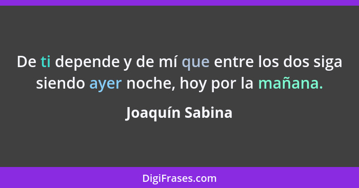 De ti depende y de mí que entre los dos siga siendo ayer noche, hoy por la mañana.... - Joaquín Sabina