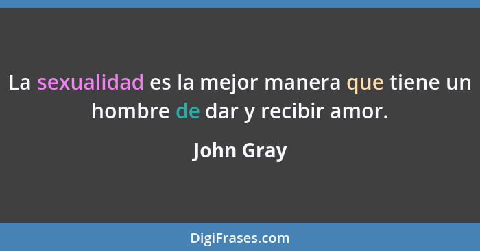 La sexualidad es la mejor manera que tiene un hombre de dar y recibir amor.... - John Gray