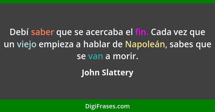 Debí saber que se acercaba el fin. Cada vez que un viejo empieza a hablar de Napoleán, sabes que se van a morir.... - John Slattery