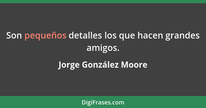 Son pequeños detalles los que hacen grandes amigos.... - Jorge González Moore