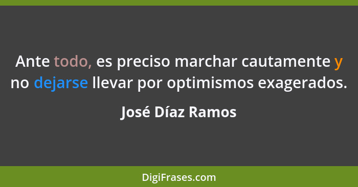 Ante todo, es preciso marchar cautamente y no dejarse llevar por optimismos exagerados.... - José Díaz Ramos