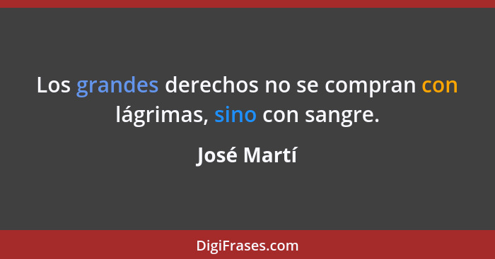 Los grandes derechos no se compran con lágrimas, sino con sangre.... - José Martí