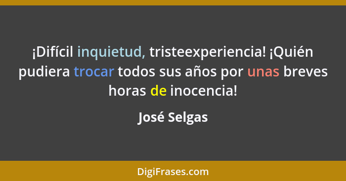 ¡Difícil inquietud, tristeexperiencia! ¡Quién pudiera trocar todos sus años por unas breves horas de inocencia!... - José Selgas