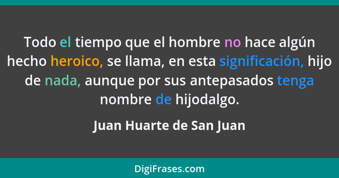 Todo el tiempo que el hombre no hace algún hecho heroico, se llama, en esta significación, hijo de nada, aunque por sus ante... - Juan Huarte de San Juan