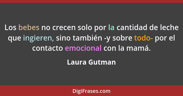 Los bebes no crecen solo por la cantidad de leche que ingieren, sino también -y sobre todo- por el contacto emocional con la mamá.... - Laura Gutman