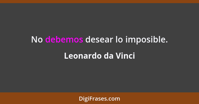 No debemos desear lo imposible.... - Leonardo da Vinci