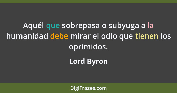 Aquél que sobrepasa o subyuga a la humanidad debe mirar el odio que tienen los oprimidos.... - Lord Byron