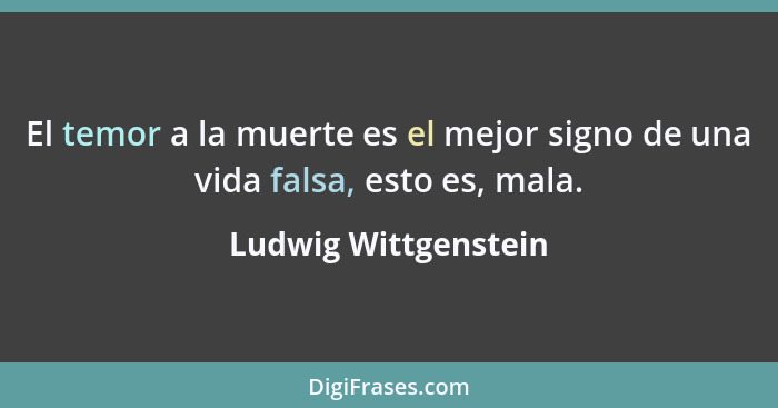 El temor a la muerte es el mejor signo de una vida falsa, esto es, mala.... - Ludwig Wittgenstein