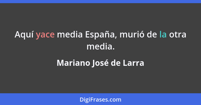 Aquí yace media España, murió de la otra media.... - Mariano José de Larra