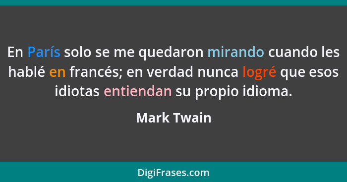 En París solo se me quedaron mirando cuando les hablé en francés; en verdad nunca logré que esos idiotas entiendan su propio idioma.... - Mark Twain