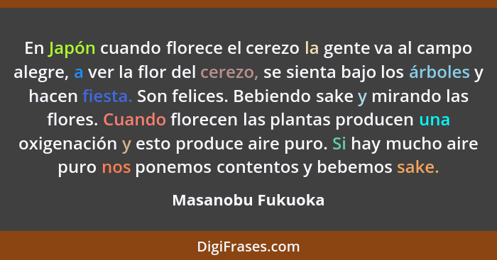 En Japón cuando florece el cerezo la gente va al campo alegre, a ver la flor del cerezo, se sienta bajo los árboles y hacen fiesta.... - Masanobu Fukuoka