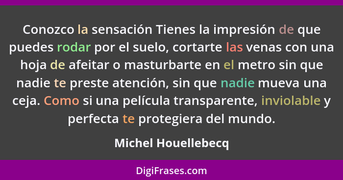 Conozco la sensación Tienes la impresión de que puedes rodar por el suelo, cortarte las venas con una hoja de afeitar o masturbar... - Michel Houellebecq