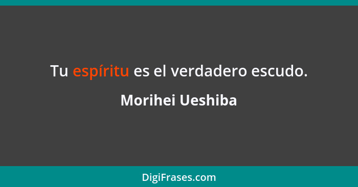 Tu espíritu es el verdadero escudo.... - Morihei Ueshiba