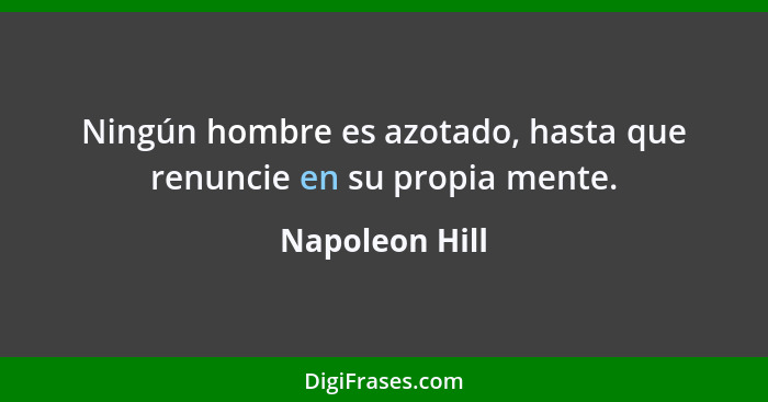 Ningún hombre es azotado, hasta que renuncie en su propia mente.... - Napoleon Hill