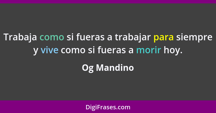 Trabaja como si fueras a trabajar para siempre y vive como si fueras a morir hoy.... - Og Mandino