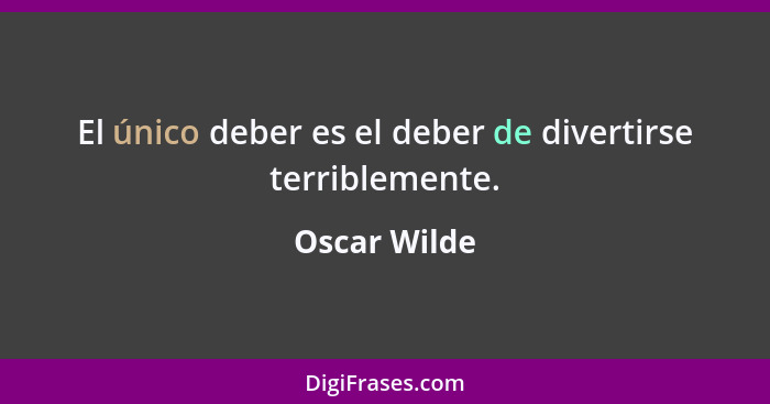 El único deber es el deber de divertirse terriblemente.... - Oscar Wilde