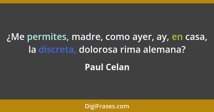 ¿Me permites, madre, como ayer, ay, en casa, la discreta, dolorosa rima alemana?... - Paul Celan