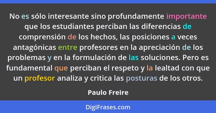 No es sólo interesante sino profundamente importante que los estudiantes perciban las diferencias de comprensión de los hechos, las pos... - Paulo Freire