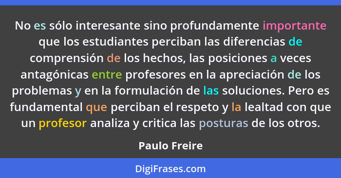 No es sólo interesante sino profundamente importante que los estudiantes perciban las diferencias de comprensión de los hechos, las pos... - Paulo Freire