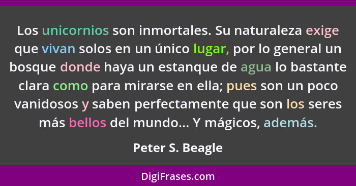 Los unicornios son inmortales. Su naturaleza exige que vivan solos en un único lugar, por lo general un bosque donde haya un estanqu... - Peter S. Beagle