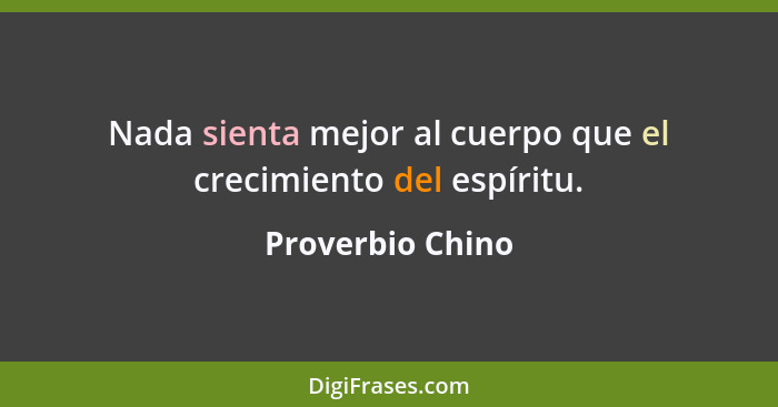 Nada sienta mejor al cuerpo que el crecimiento del espíritu.... - Proverbio Chino