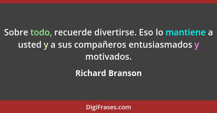 Sobre todo, recuerde divertirse. Eso lo mantiene a usted y a sus compañeros entusiasmados y motivados.... - Richard Branson