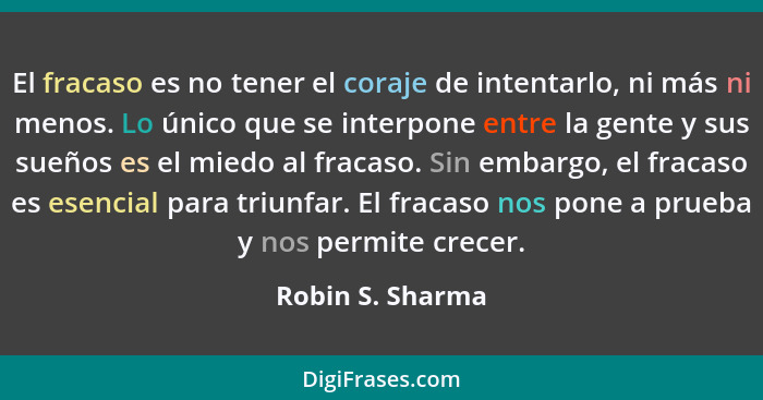 El fracaso es no tener el coraje de intentarlo, ni más ni menos. Lo único que se interpone entre la gente y sus sueños es el miedo a... - Robin S. Sharma