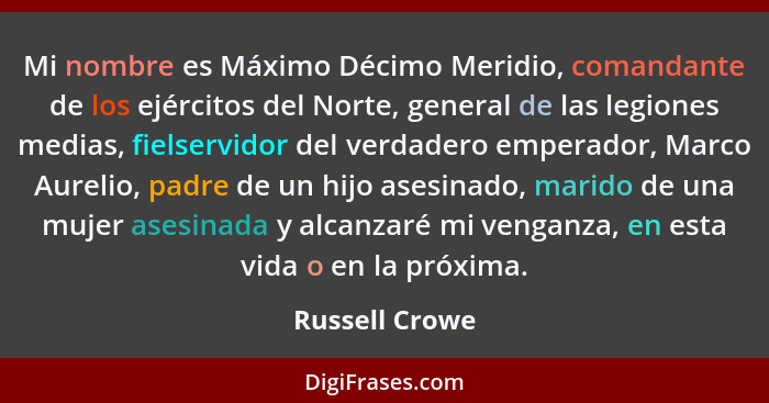 Mi nombre es Máximo Décimo Meridio, comandante de los ejércitos del Norte, general de las legiones medias, fielservidor del verdadero... - Russell Crowe