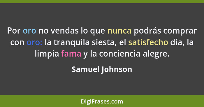 Por oro no vendas lo que nunca podrás comprar con oro: la tranquila siesta, el satisfecho día, la limpia fama y la conciencia alegre.... - Samuel Johnson