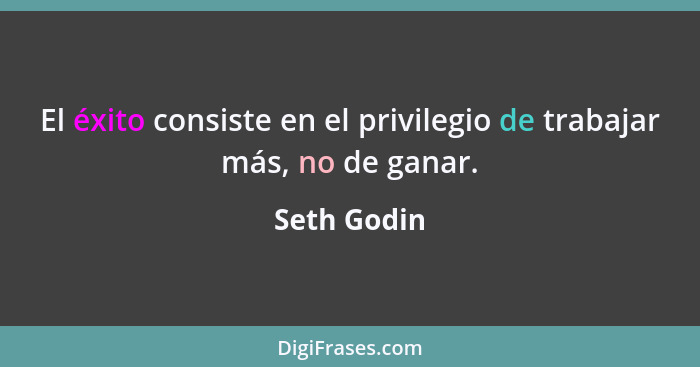 El éxito consiste en el privilegio de trabajar más, no de ganar.... - Seth Godin